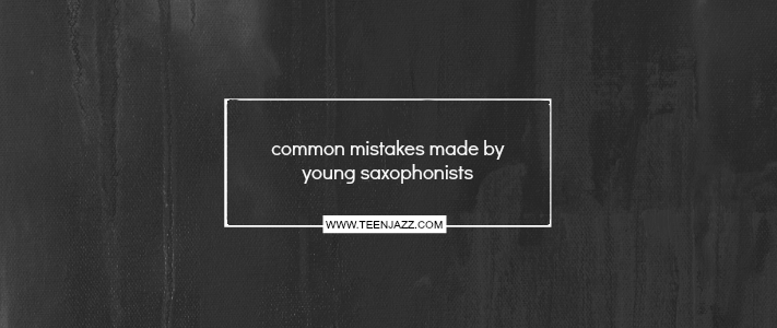 Common Mistakes Made by Young Saxophonists | Teen Jazz